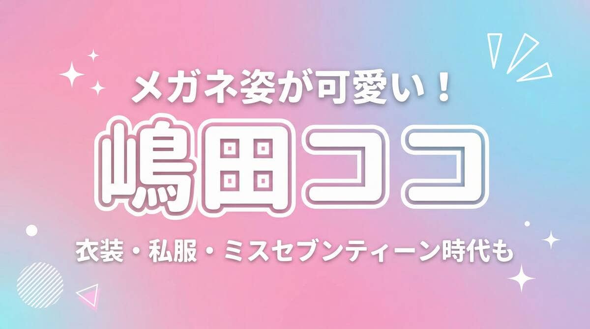 嶋田ココのメガネ姿が可愛いと話題！衣装や私服、ミスセブンティーン時代の画像も紹介